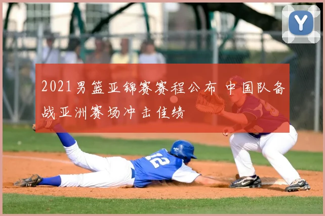 2021男篮亚锦赛赛程公布 中国队备战亚洲赛场冲击佳绩