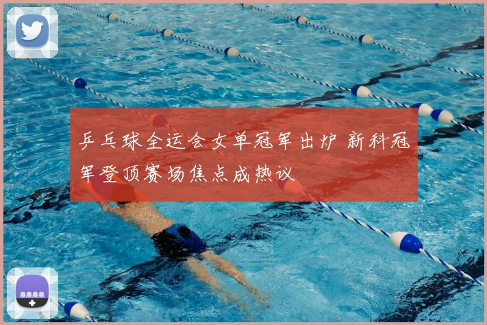 乒乓球全运会女单冠军出炉 新科冠军登顶赛场焦点成热议
