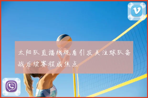 太阳队直播线观看引发关注球队备战后续赛程成焦点