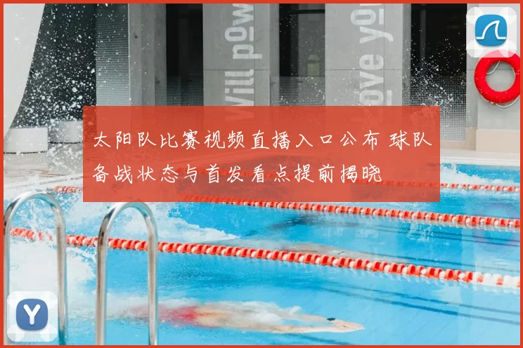 太阳队比赛视频直播入口公布 球队备战状态与首发看点提前揭晓