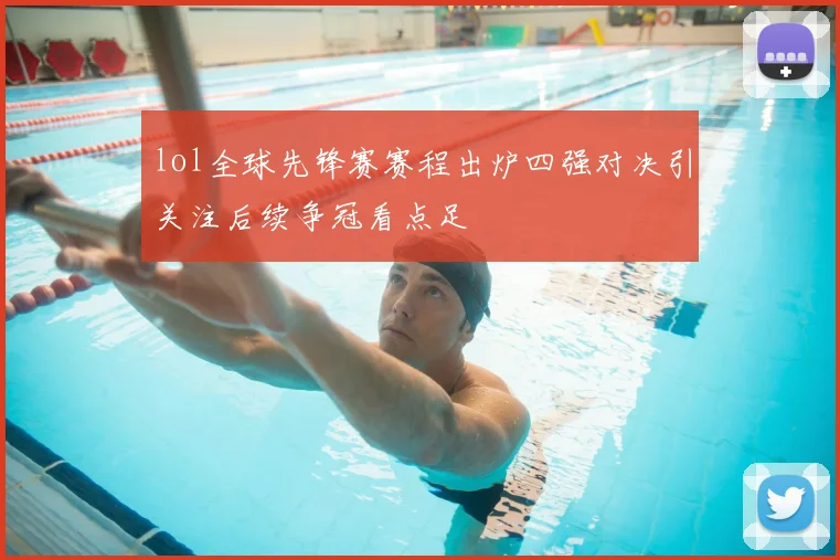 lol全球先锋赛赛程出炉四强对决引关注后续争冠看点足
