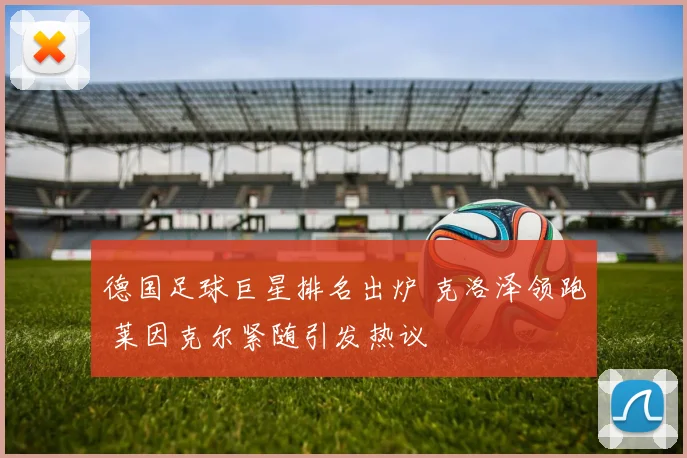 德国足球巨星排名出炉 克洛泽领跑 莱因克尔紧随引发热议