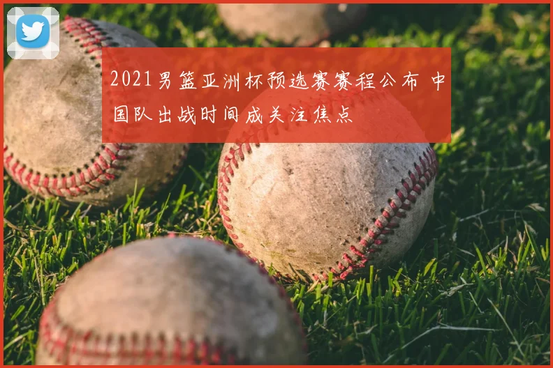 2021男篮亚洲杯预选赛赛程公布 中国队出战时间成关注焦点