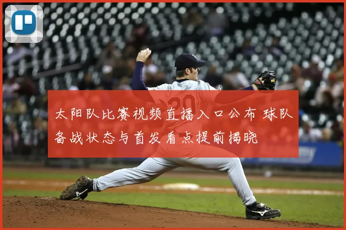 太阳队比赛视频直播入口公布 球队备战状态与首发看点提前揭晓
