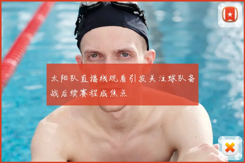太阳队直播线观看引发关注球队备战后续赛程成焦点