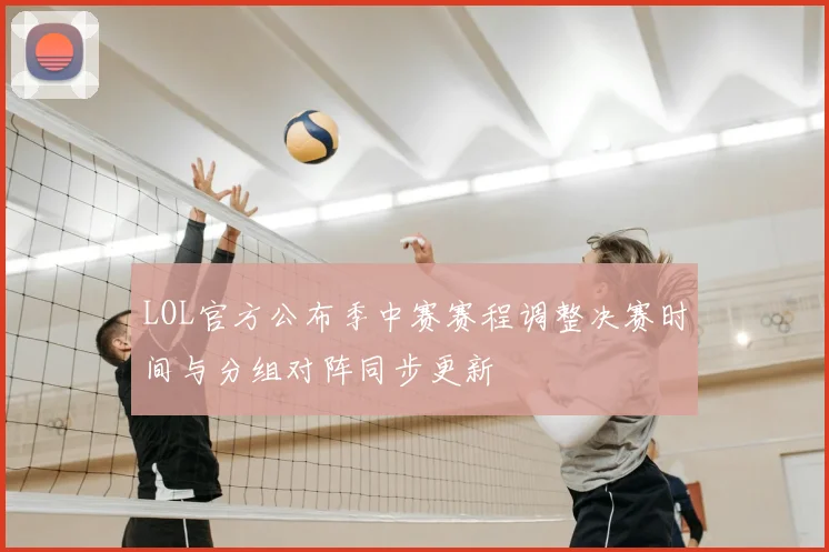 LOL官方公布季中赛赛程调整决赛时间与分组对阵同步更新
